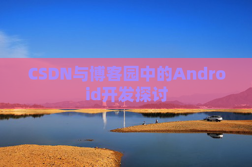 CSDN与博客园中的Android开发探讨